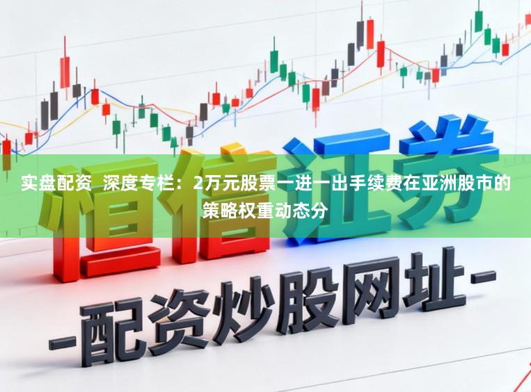 实盘配资  深度专栏：2万元股票一进一出手续费在亚洲股市的策略权重动态分