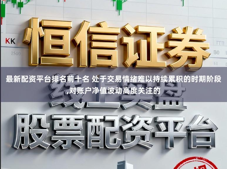 最新配资平台排名前十名 处于交易情绪难以持续累积的时期阶段，对账户净值波动高度关注的