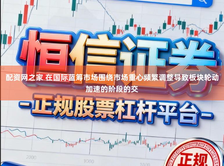 配资网之家 在国际蓝筹市场围绕市场重心频繁调整导致板块轮动加速的阶段的交