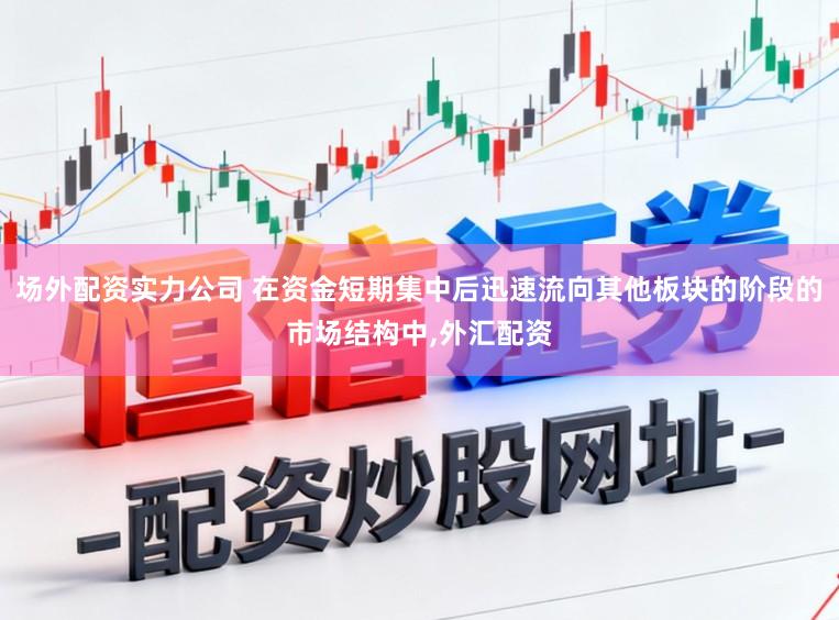 场外配资实力公司 在资金短期集中后迅速流向其他板块的阶段的市场结构中，外汇配资
