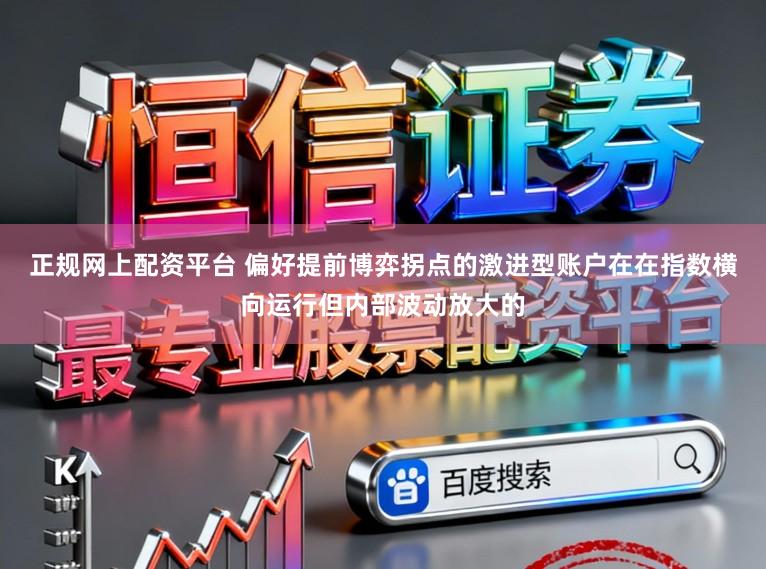 正规网上配资平台 偏好提前博弈拐点的激进型账户在在指数横向运行但内部波动放大的