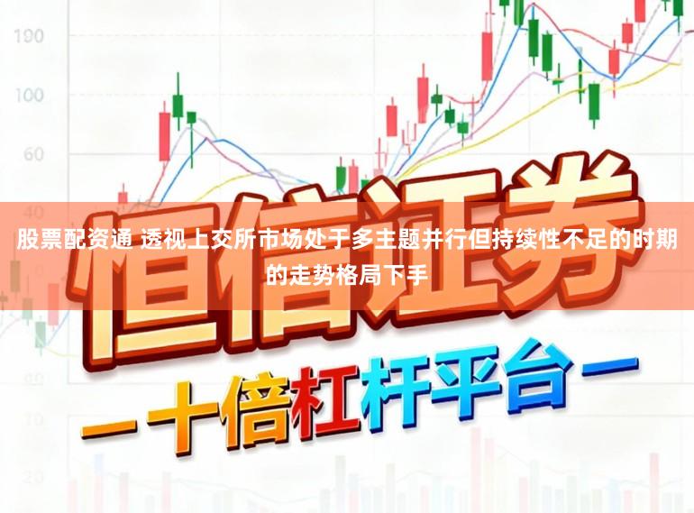 股票配资通 透视上交所市场处于多主题并行但持续性不足的时期的走势格局下手