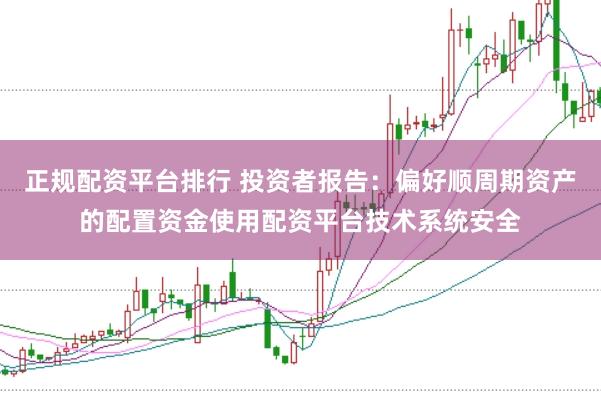 正规配资平台排行 投资者报告：偏好顺周期资产的配置资金使用配资平台技术系统安全