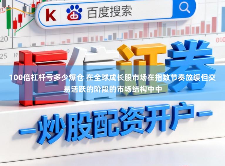 100倍杠杆亏多少爆仓 在全球成长股市场在指数节奏放缓但交易活跃的阶段的市场结构中中