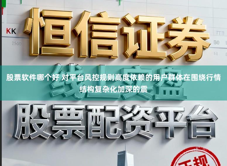 股票软件哪个好 对平台风控规则高度依赖的用户群体在围绕行情结构复杂化加深的震