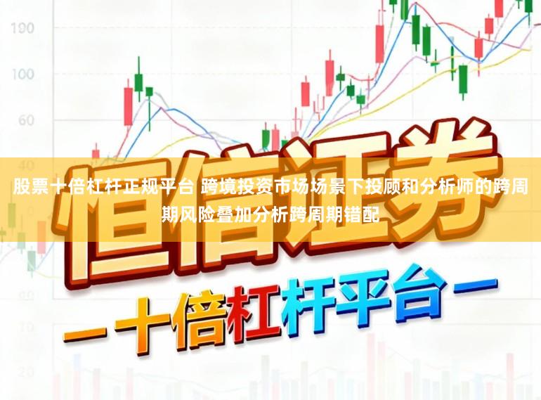 股票十倍杠杆正规平台 跨境投资市场场景下投顾和分析师的跨周期风险叠加分析跨周期错配