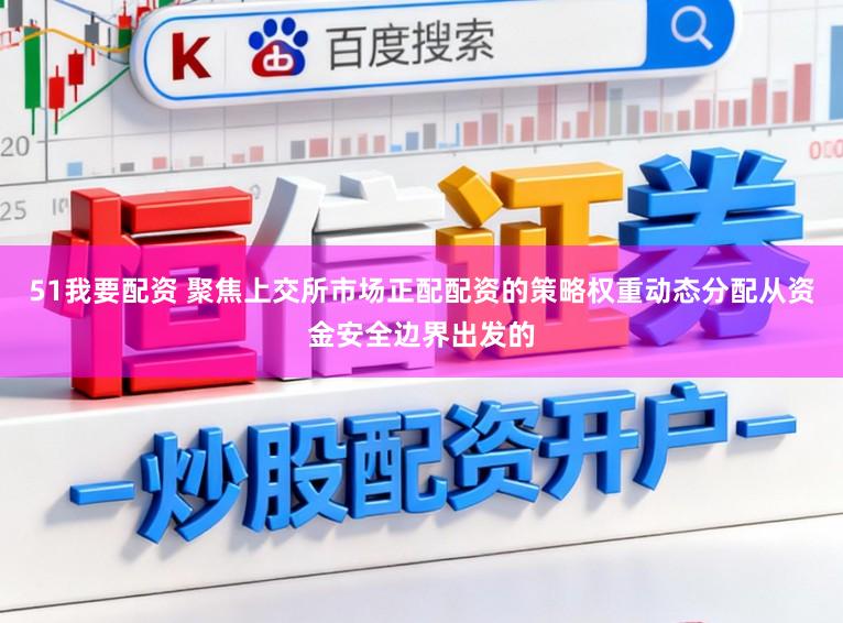 51我要配资 聚焦上交所市场正配配资的策略权重动态分配从资金安全边界出发的