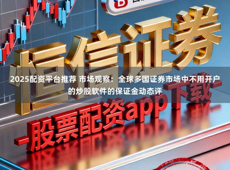 2025配资平台推荐 市场观察：全球多国证券市场中不用开户的炒股软件的保证金动态评