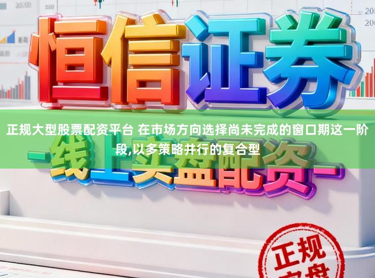 正规大型股票配资平台 在市场方向选择尚未完成的窗口期这一阶段，以多策略并行的复合型