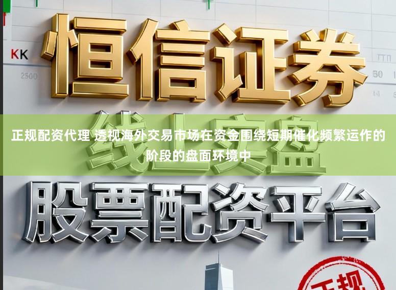 正规配资代理 透视海外交易市场在资金围绕短期催化频繁运作的阶段的盘面环境中