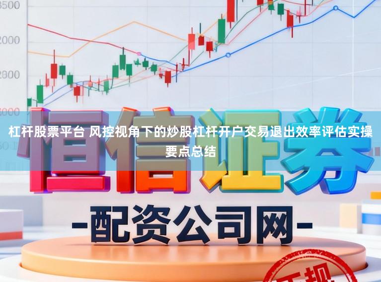 杠杆股票平台 风控视角下的炒股杠杆开户交易退出效率评估实操要点总结