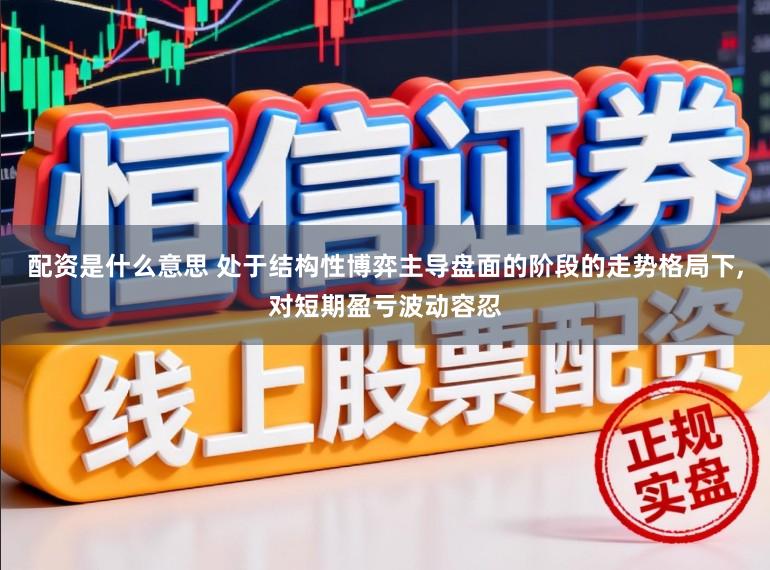 配资是什么意思 处于结构性博弈主导盘面的阶段的走势格局下，对短期盈亏波动容忍