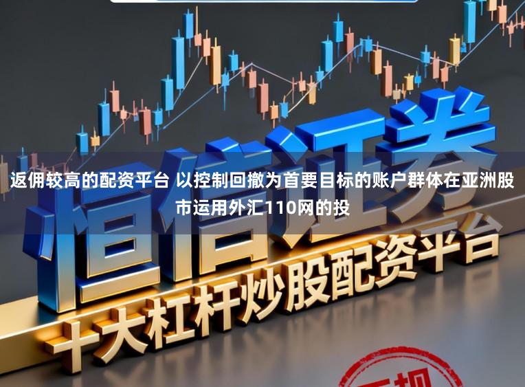 返佣较高的配资平台 以控制回撤为首要目标的账户群体在亚洲股市运用外汇110网的投