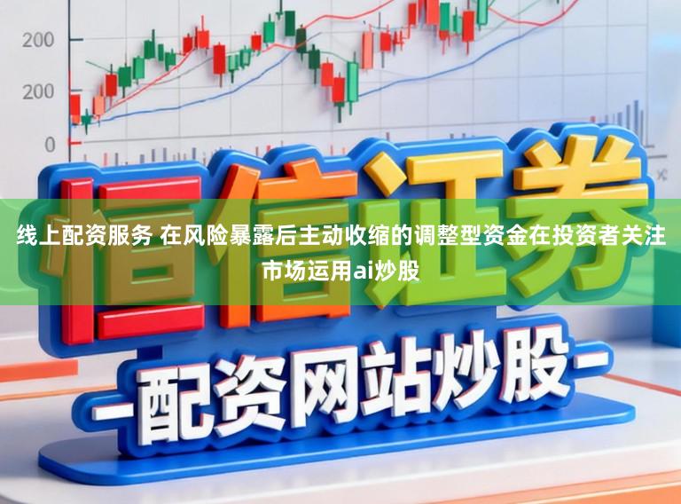 线上配资服务 在风险暴露后主动收缩的调整型资金在投资者关注市场运用ai炒股