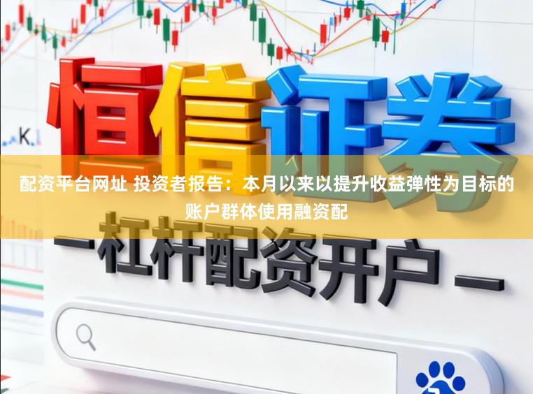 配资平台网址 投资者报告:本月以来以提升收益弹性为目标的账户群体使用融资配