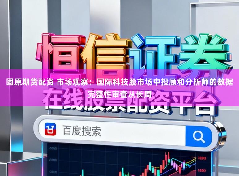 固原期货配资 市场观察：国际科技股市场中投顾和分析师的数据完整性审查从长周