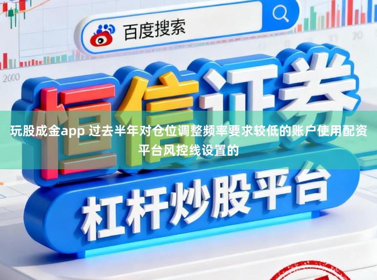 玩股成金app 过去半年对仓位调整频率要求较低的账户使用配资平台风控线设置的