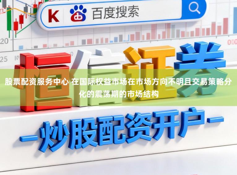 股票配资服务中心 在国际权益市场在市场方向不明且交易策略分化的震荡期的市场结构