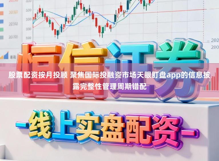 股票配资按月投顾 聚焦国际投融资市场天眼盯盘app的信息披露完整性管理周期错配