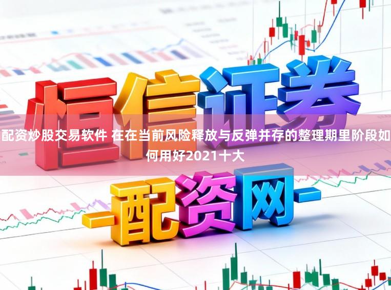 配资炒股交易软件 在在当前风险释放与反弹并存的整理期里阶段如何用好2021十大
