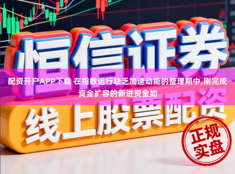 配资开户APP下载 在指数运行缺乏加速动能的整理期中，刚完成资金扩容的新进资金如