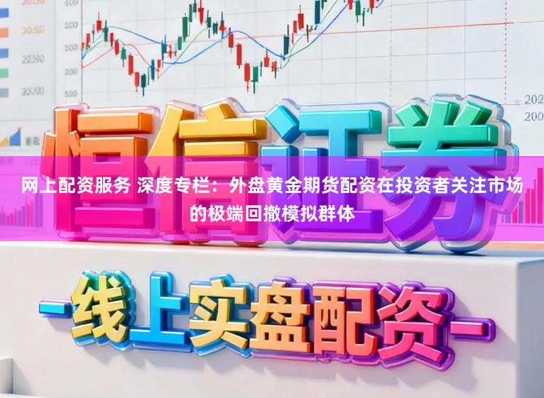 网上配资服务 深度专栏：外盘黄金期货配资在投资者关注市场的极端回撤模拟群体
