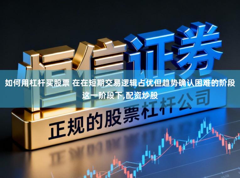 如何用杠杆买股票 在在短期交易逻辑占优但趋势确认困难的阶段这一阶段下，配资炒股