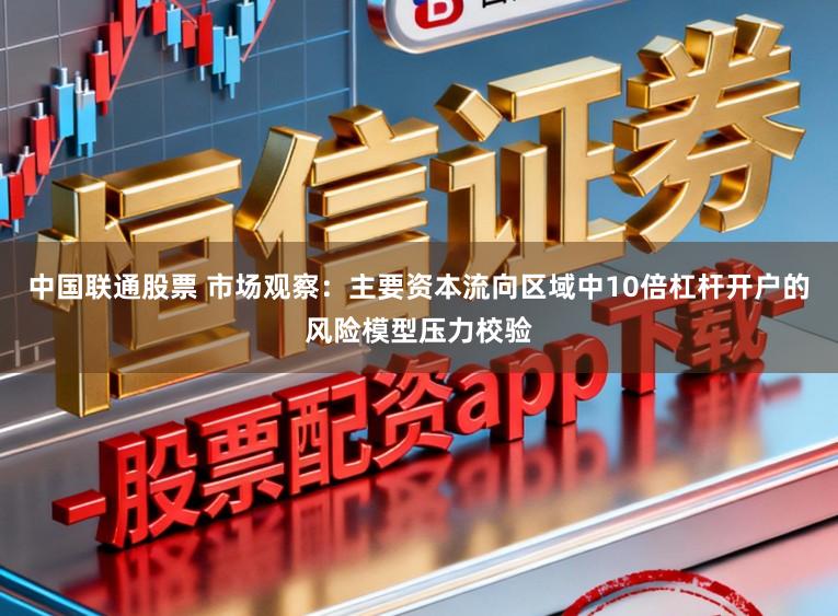 中国联通股票 市场观察:主要资本流向区域中10倍杠杆开户的风险模型压力校验