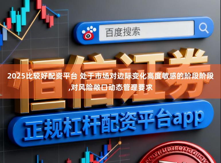 2025比较好配资平台 处于市场对边际变化高度敏感的阶段阶段,对风险敞口动态管理要求