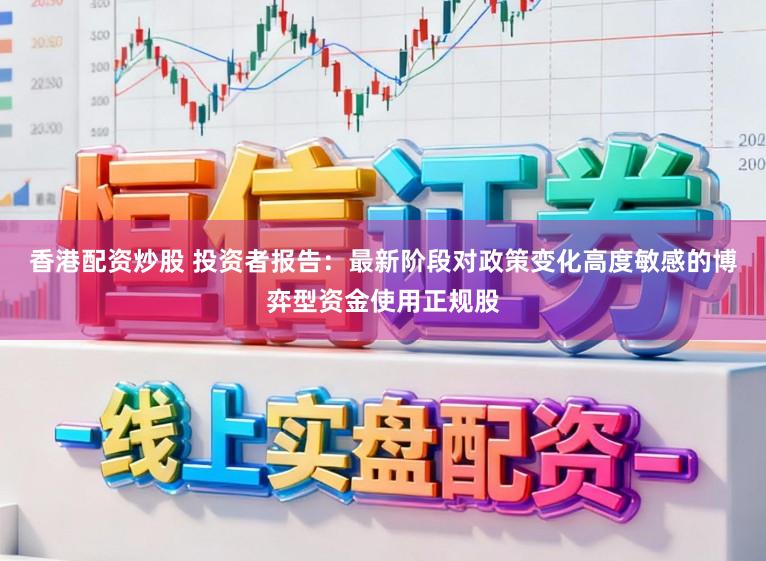 香港配资炒股 投资者报告：最新阶段对政策变化高度敏感的博弈型资金使用正规股