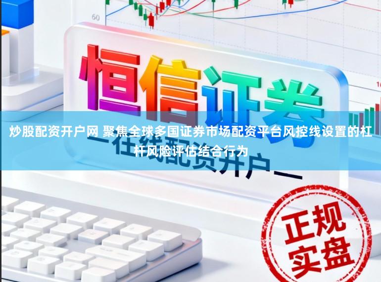 炒股配资开户网 聚焦全球多国证券市场配资平台风控线设置的杠杆风险评估结合行为