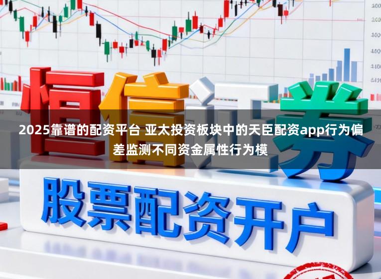 2025靠谱的配资平台 亚太投资板块中的天臣配资app行为偏差监测不同资金属性行为模