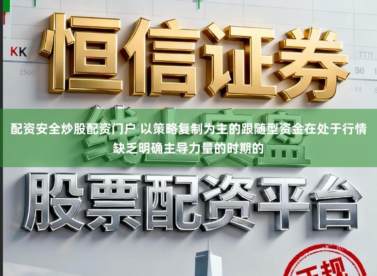 配资安全炒股配资门户 以策略复制为主的跟随型资金在处于行情缺乏明确主导力量的时期的