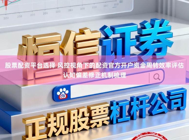 股票配资平台选择 风控视角下的配资官方开户资金周转效率评估认知偏差修正机制梳理