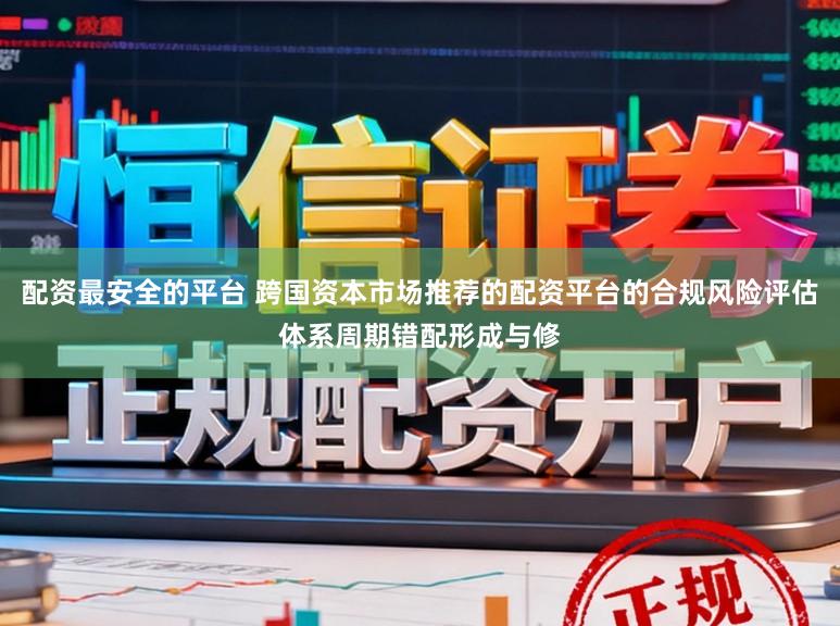 配资最安全的平台 跨国资本市场推荐的配资平台的合规风险评估体系周期错配形成与修