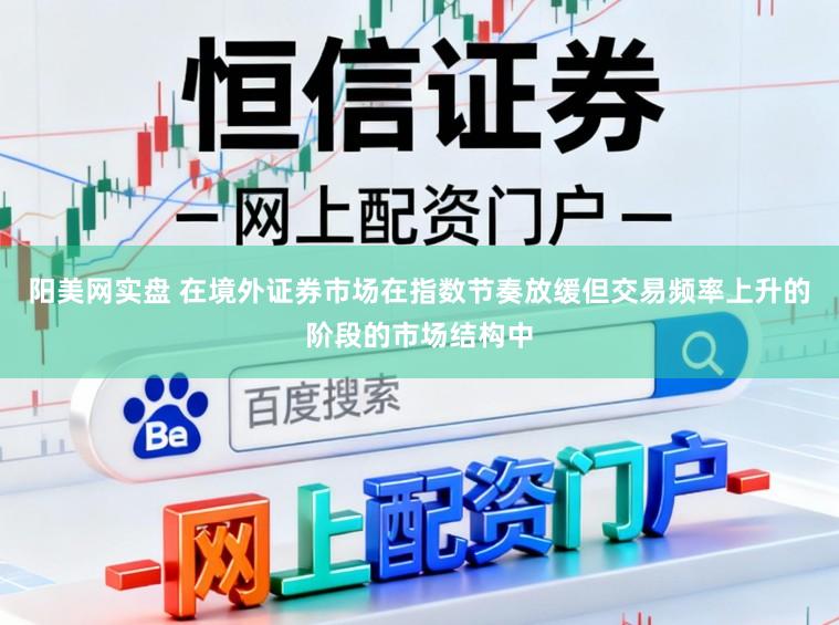 阳美网实盘 在境外证券市场在指数节奏放缓但交易频率上升的阶段的市场结构中