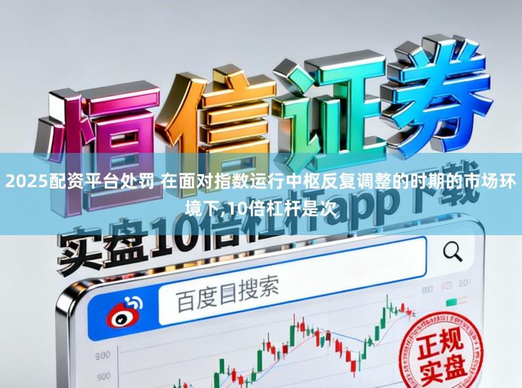 2025配资平台处罚 在面对指数运行中枢反复调整的时期的市场环境下，10倍杠杆是次