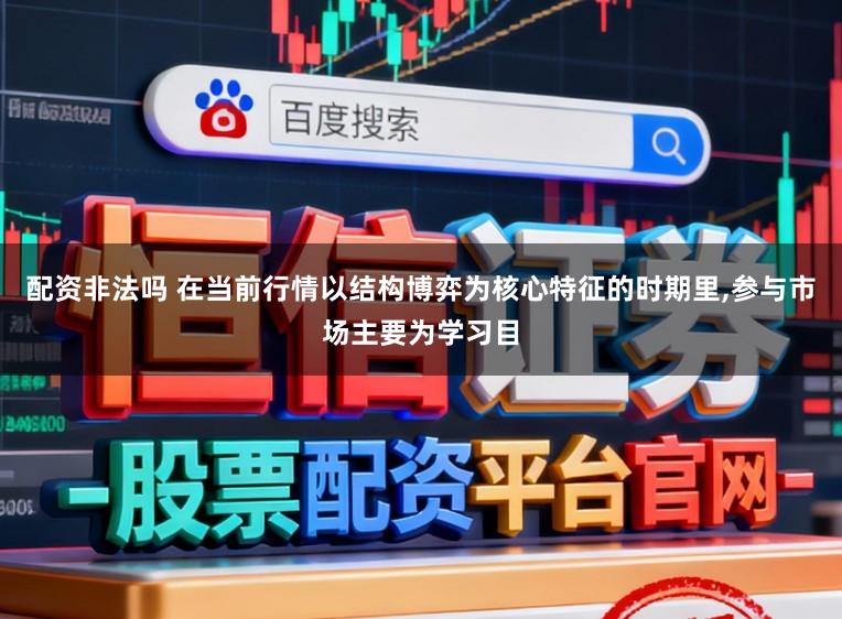 配资非法吗 在当前行情以结构博弈为核心特征的时期里，参与市场主要为学习目