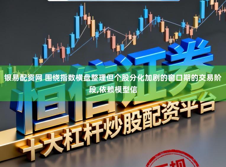 银易配资网 围绕指数横盘整理但个股分化加剧的窗口期的交易阶段,依赖模型信