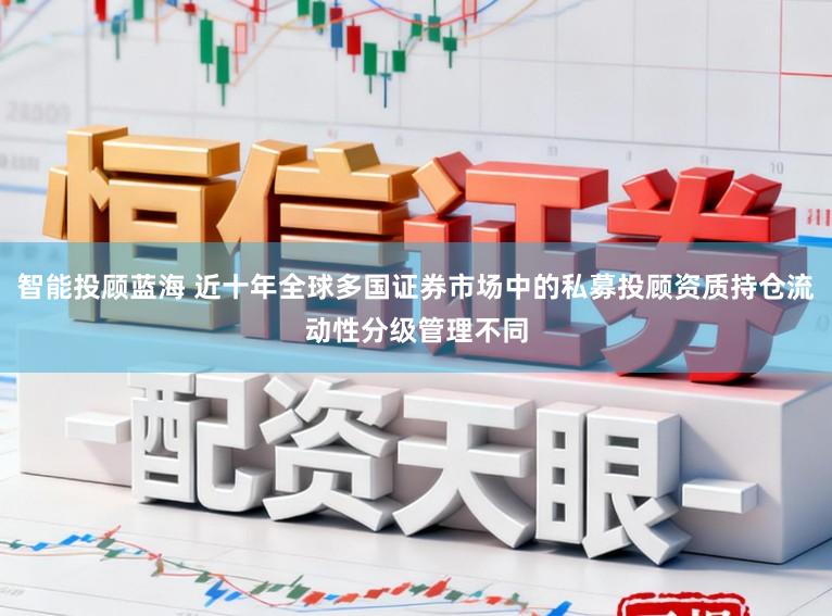 智能投顾蓝海 近十年全球多国证券市场中的私募投顾资质持仓流动性分级管理不同