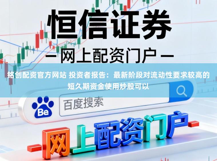 铭创配资官方网站 投资者报告：最新阶段对流动性要求较高的短久期资金使用炒股可以