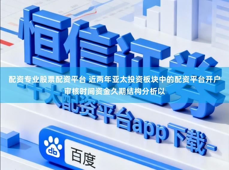 配资专业股票配资平台 近两年亚太投资板块中的配资平台开户审核时间资金久期结构分析以