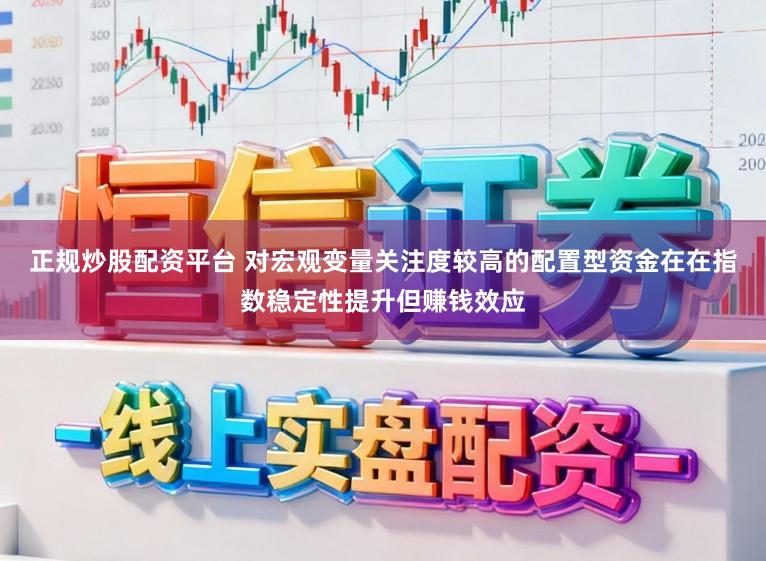正规炒股配资平台 对宏观变量关注度较高的配置型资金在在指数稳定性提升但赚钱效应