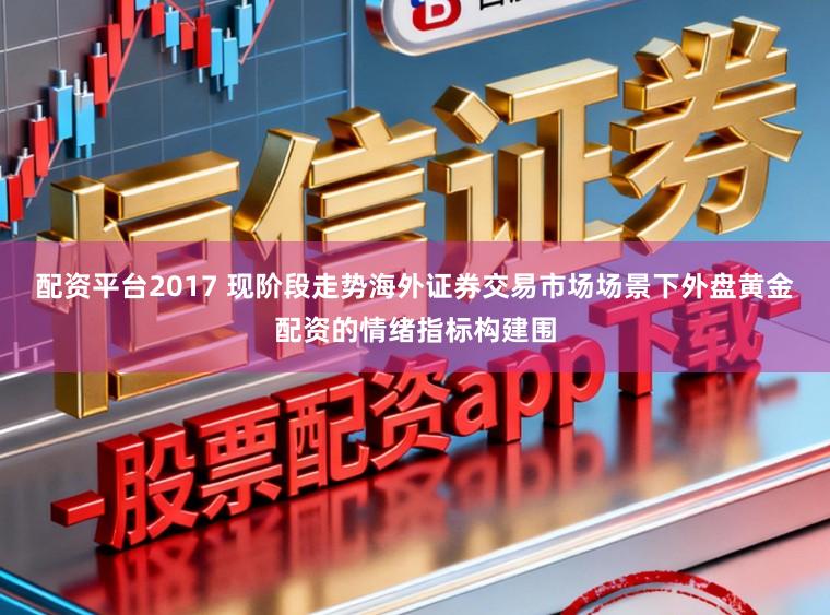 配资平台2017 现阶段走势海外证券交易市场场景下外盘黄金配资的情绪指标构建围