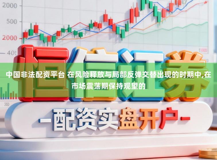 中国非法配资平台 在风险释放与局部反弹交替出现的时期中，在市场震荡期保持观望的