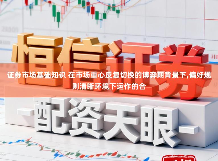 证券市场基础知识 在市场重心反复切换的博弈期背景下，偏好规则清晰环境下运作的合