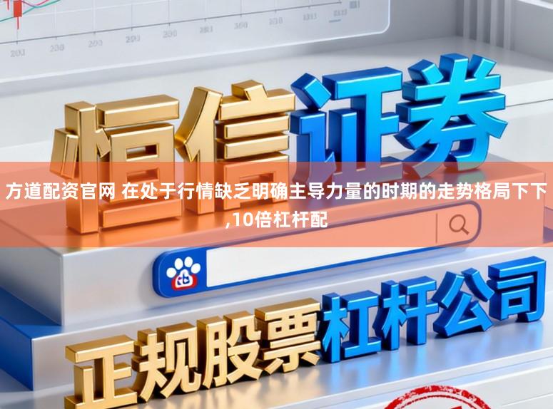 方道配资官网 在处于行情缺乏明确主导力量的时期的走势格局下下,10倍杠杆配