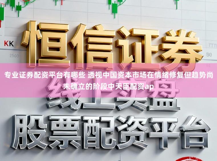专业证券配资平台有哪些 透视中国资本市场在情绪修复但趋势尚未确立的阶段中天臣配资ap
