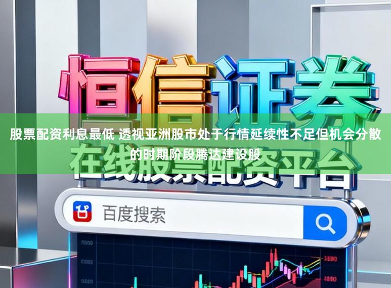 股票配资利息最低 透视亚洲股市处于行情延续性不足但机会分散的时期阶段腾达建设股