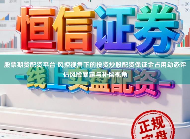 股票期货配资平台 风控视角下的投资炒股配资保证金占用动态评估风险暴露与补偿视角